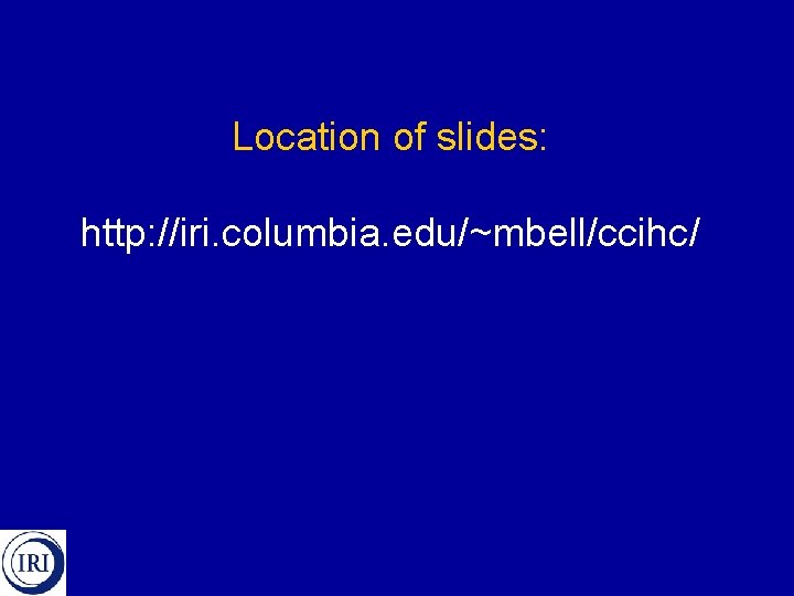 Location of slides: http: //iri. columbia. edu/~mbell/ccihc/ 