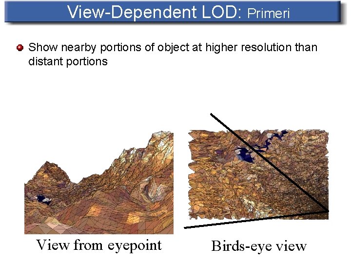 View-Dependent LOD: Primeri Show nearby portions of object at higher resolution than distant portions
