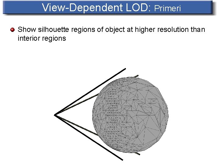 View-Dependent LOD: Primeri Show silhouette regions of object at higher resolution than interior regions