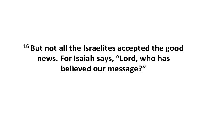 16 But not all the Israelites accepted the good news. For Isaiah says, “Lord,