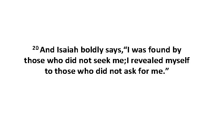 20 And Isaiah boldly says, “I was found by those who did not seek