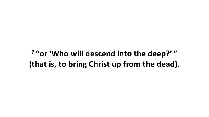 7 “or ‘Who will descend into the deep? ’ ” (that is, to bring Christ