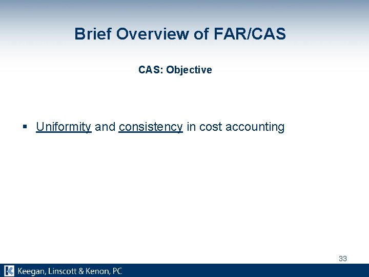 Brief Overview of FAR/CAS CAS: Objective § Uniformity and consistency in cost accounting 33