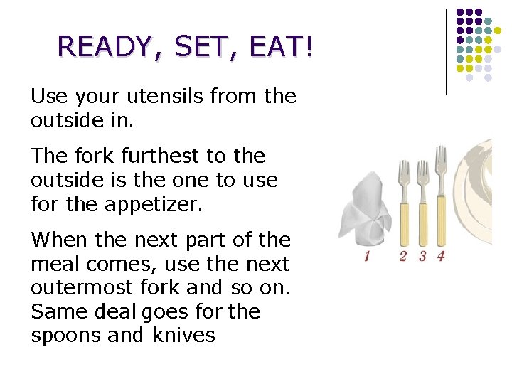 READY, SET, EAT! Use your utensils from the outside in. The fork furthest to