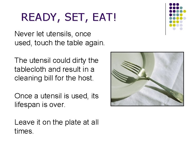 READY, SET, EAT! Never let utensils, once used, touch the table again. The utensil