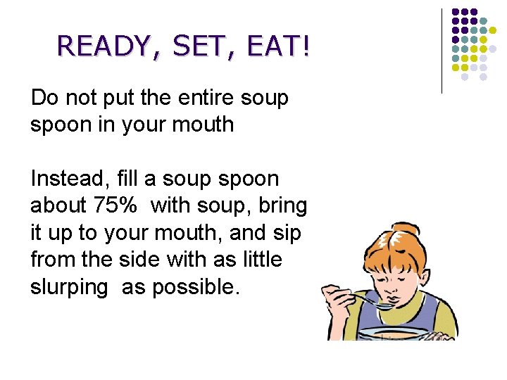 READY, SET, EAT! Do not put the entire soup spoon in your mouth Instead,