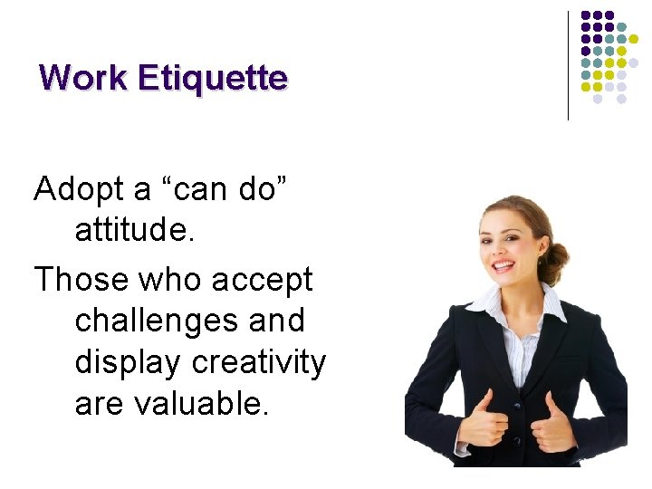 Work Etiquette Adopt a “can do” attitude. Those who accept challenges and display creativity