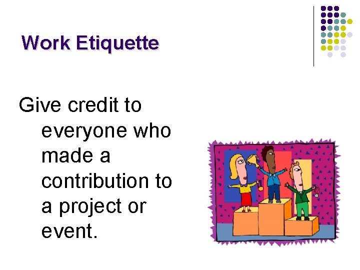 Work Etiquette Give credit to everyone who made a contribution to a project or