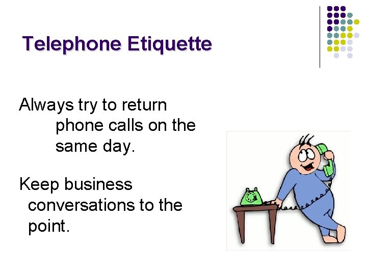 Telephone Etiquette Always try to return phone calls on the same day. Keep business