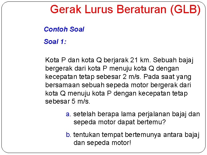 Gerak Lurus Beraturan (GLB) Contoh Soal 1: Kota P dan kota Q berjarak 21