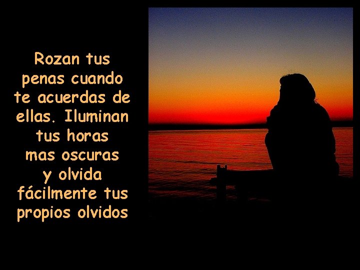 Rozan tus penas cuando te acuerdas de ellas. Iluminan tus horas mas oscuras y