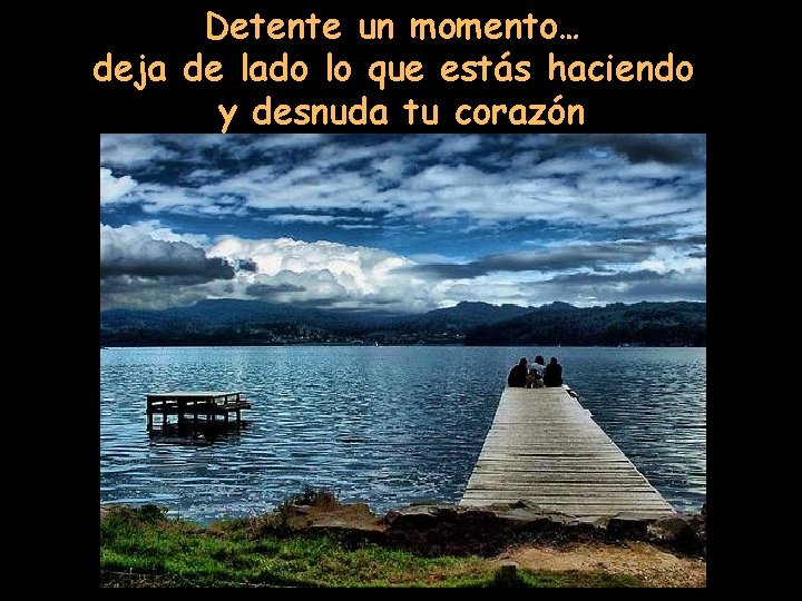 Detente un momento… deja de lado lo que estás haciendo y desnuda tu corazón