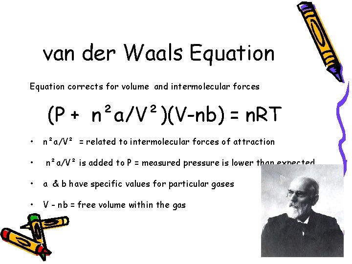 van der Waals Equation corrects for volume and intermolecular forces (P + n²a/V²)(V-nb) =