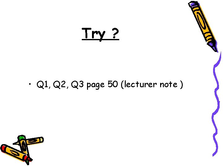 Try ? • Q 1, Q 2, Q 3 page 50 (lecturer note )