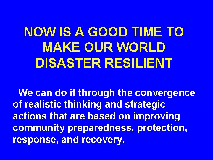 NOW IS A GOOD TIME TO MAKE OUR WORLD DISASTER RESILIENT We can do