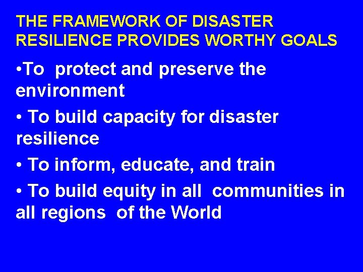 THE FRAMEWORK OF DISASTER RESILIENCE PROVIDES WORTHY GOALS • To protect and preserve the