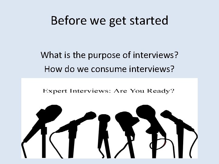 Before we get started What is the purpose of interviews? How do we consume