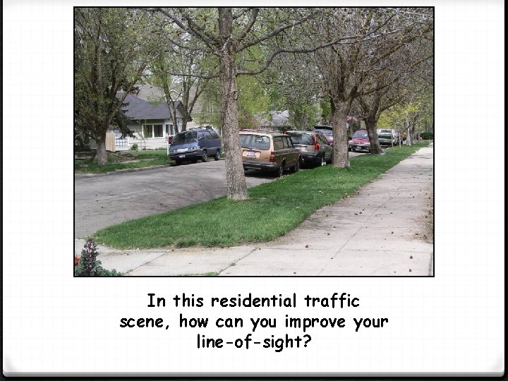 In this residential traffic scene, how can you improve your line-of-sight? 