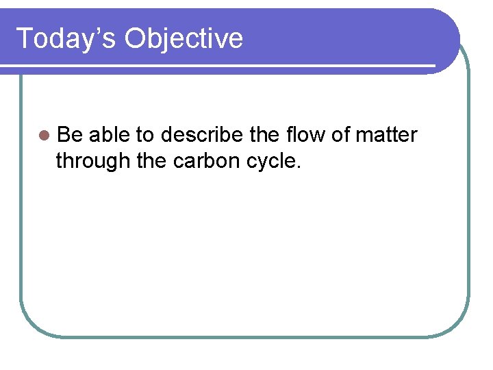 Today’s Objective l Be able to describe the flow of matter through the carbon