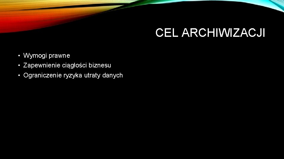 CEL ARCHIWIZACJI • Wymogi prawne • Zapewnienie ciągłości biznesu • Ograniczenie ryzyka utraty danych