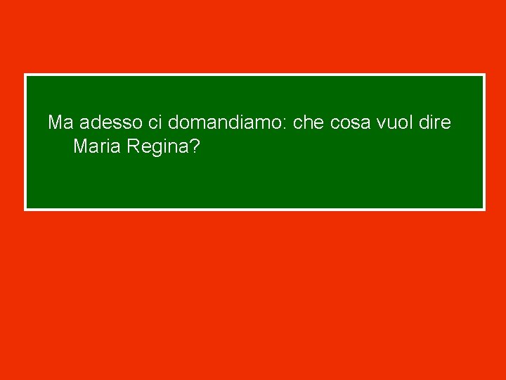 Ma adesso ci domandiamo: che cosa vuol dire Maria Regina? 