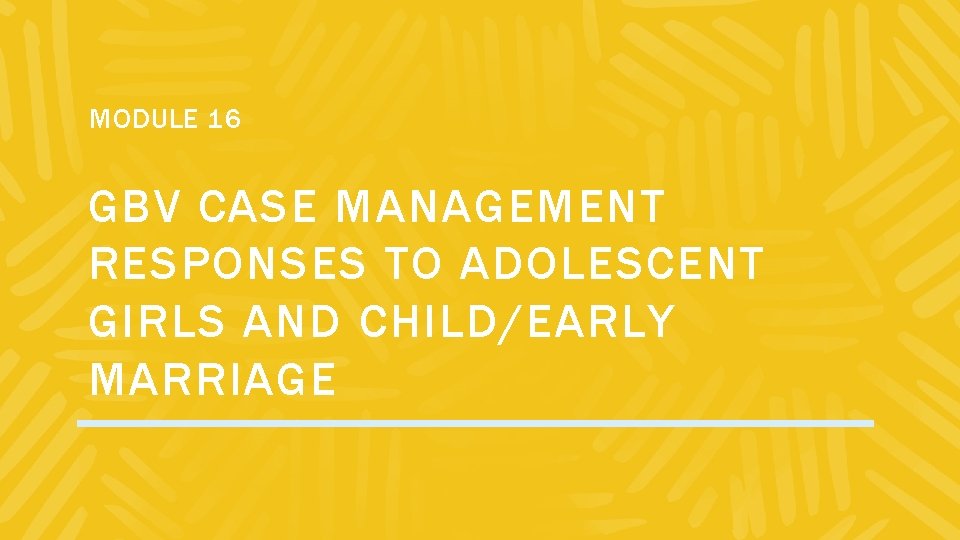 MODULE 16 GBV CASE MANAGEMENT RESPONSES TO ADOLESCENT GIRLS AND CHILD/EARLY MARRIAGE 