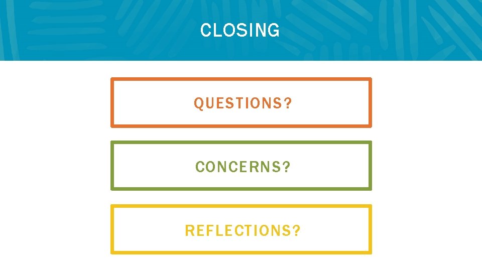 CLOSING QUESTIONS? CONCERNS? REFLECTIONS? 