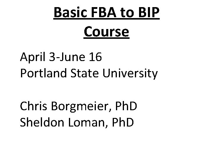 Basic FBA to BIP Course April 3 -June 16 Portland State University Chris Borgmeier,