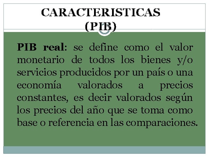 CARACTERISTICAS (PIB) PIB real: se define como el valor monetario de todos los bienes