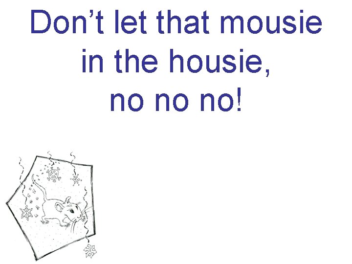 Don’t let that mousie in the housie, no no no! 