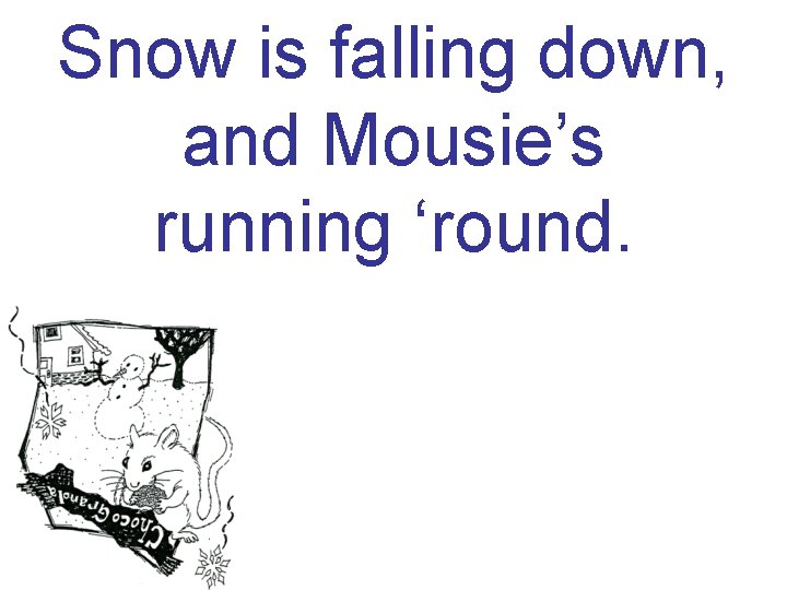 Snow is falling down, and Mousie’s running ‘round. 