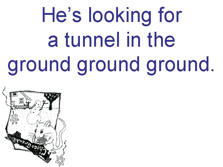 He’s looking for a tunnel in the ground. 