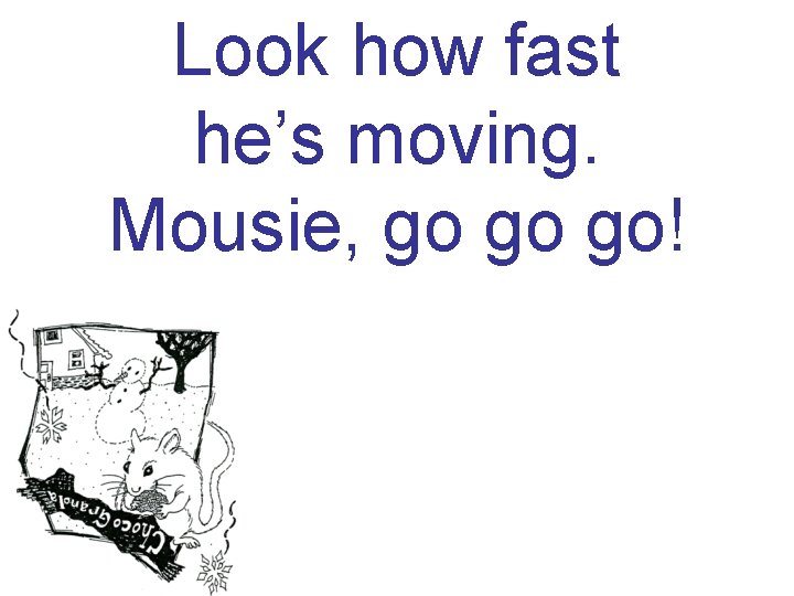 Look how fast he’s moving. Mousie, go go go! 