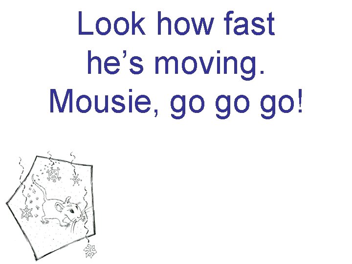 Look how fast he’s moving. Mousie, go go go! 