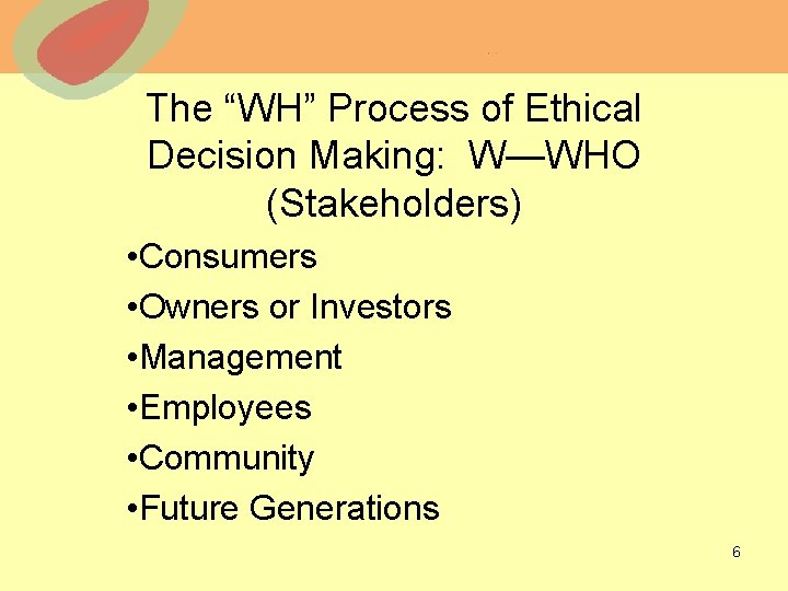 The “WH” Process of Ethical Decision Making: W—WHO (Stakeholders) • Consumers • Owners or