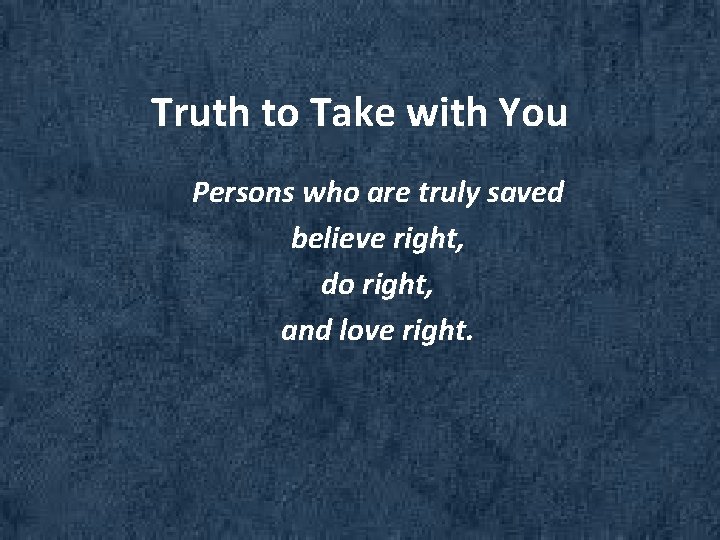 Truth to Take with You Persons who are truly saved believe right, do right,