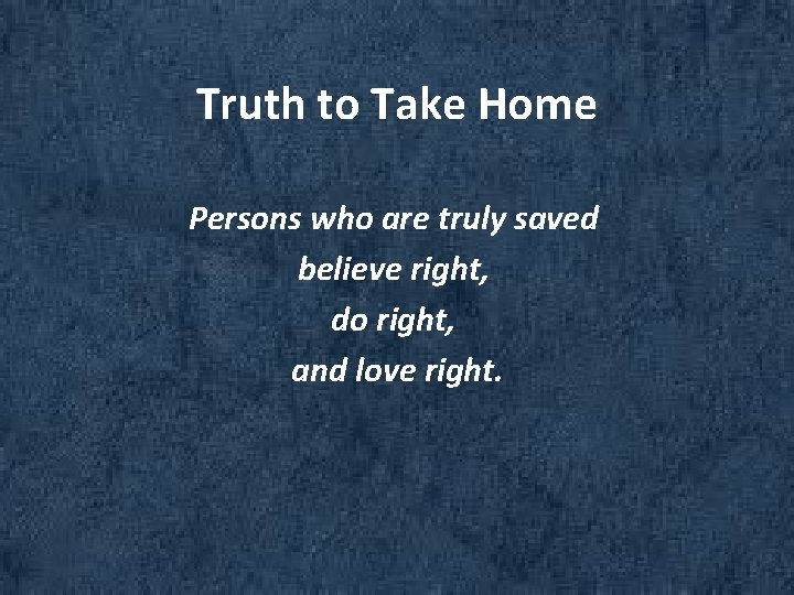 Truth to Take Home Persons who are truly saved believe right, do right, and