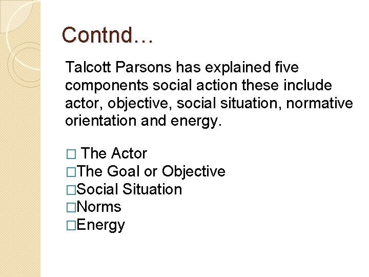 Contnd… Talcott Parsons has explained five components social action these include actor, objective, social