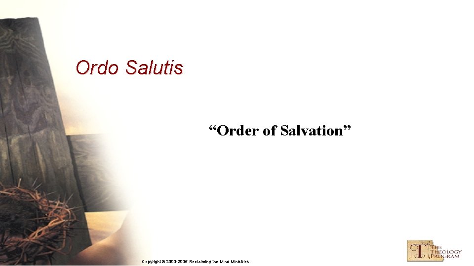 Ordo Salutis “Order of Salvation” Copyright © 2003 -2006 Reclaiming the Mind Ministries. 