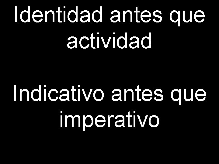 Identidad antes que actividad Indicativo antes que imperativo 