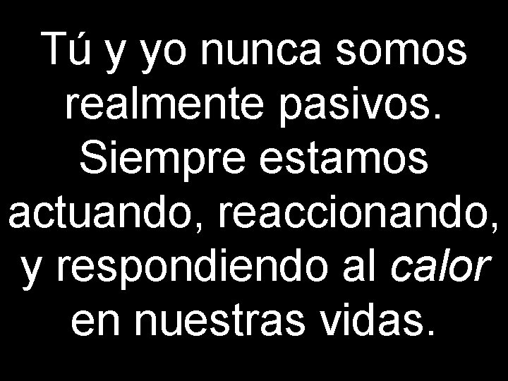 Tú y yo nunca somos realmente pasivos. Siempre estamos actuando, reaccionando, y respondiendo al