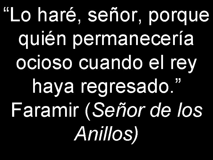 “Lo haré, señor, porque quién permanecería ocioso cuando el rey haya regresado. ” Faramir