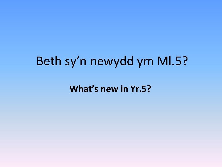 Beth sy’n newydd ym Ml. 5? What’s new in Yr. 5? 