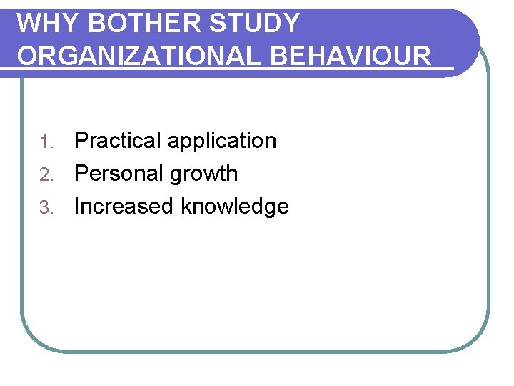 WHY BOTHER STUDY ORGANIZATIONAL BEHAVIOUR Practical application 2. Personal growth 3. Increased knowledge 1.