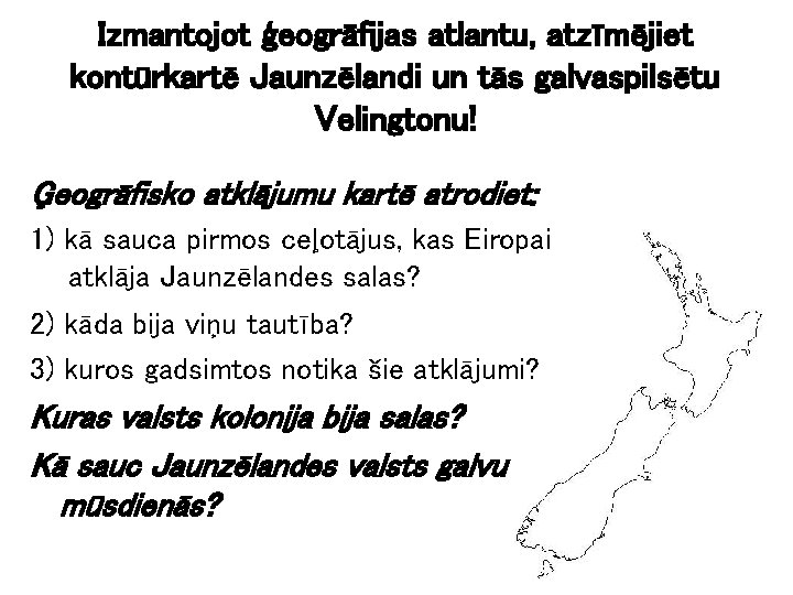 Izmantojot ģeogrāfijas atlantu, atzīmējiet kontūrkartē Jaunzēlandi un tās galvaspilsētu Velingtonu! Ģeogrāfisko atklājumu kartē atrodiet: