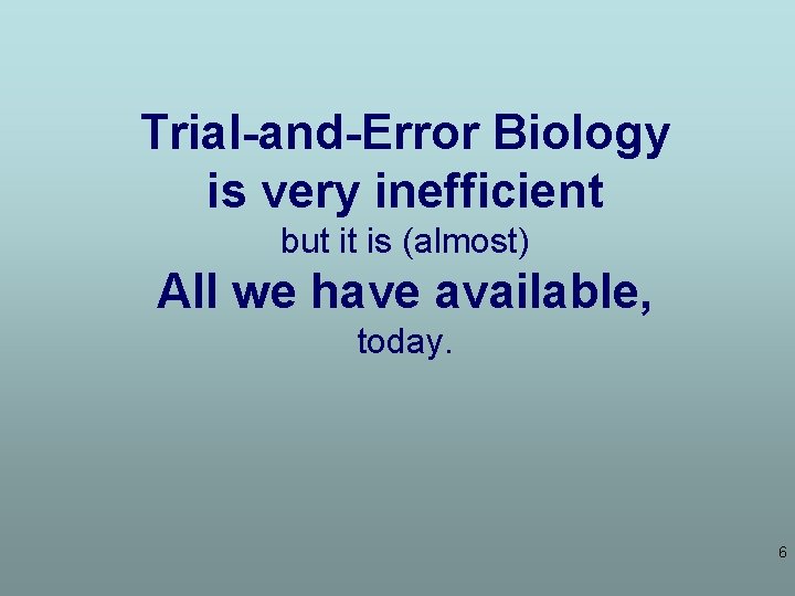 Trial-and-Error Biology is very inefficient but it is (almost) All we have available, today.