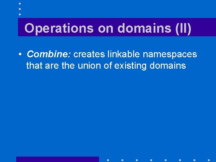Operations on domains (II) • Combine: creates linkable namespaces that are the union of