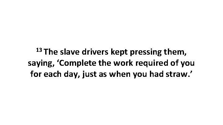 13 The slave drivers kept pressing them, saying, ‘Complete the work required of you