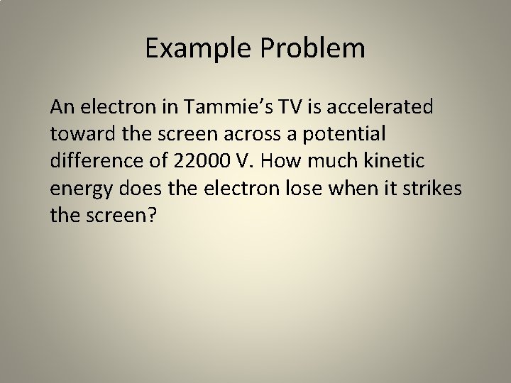 Example Problem An electron in Tammie’s TV is accelerated toward the screen across a