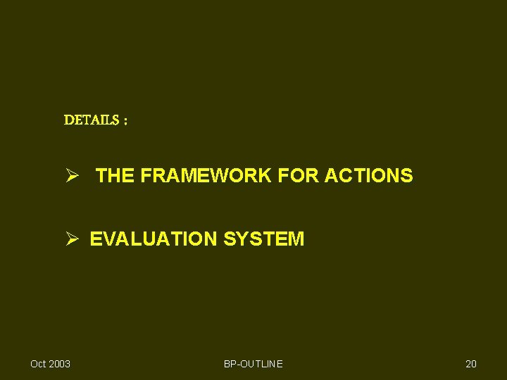 DETAILS : Ø THE FRAMEWORK FOR ACTIONS Ø EVALUATION SYSTEM Oct 2003 BP-OUTLINE 20